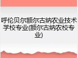 呼伦贝尔额尔古纳农业技术学校专业(额尔古纳农校专业)