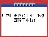 广西自治区轻工业学校(广西轻工业校)