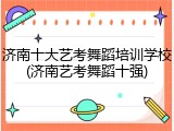 济南十大艺考舞蹈培训学校(济南艺考舞蹈十强)