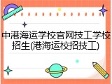 中港海运学校官网技工学校招生(港海运校招技工)