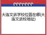 大连文武学校位置在哪(大连文武校地址)
