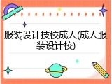 服装设计技校成人(成人服装设计校)