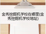 金秀挖掘机学校在哪里(金秀挖掘机学校地址)