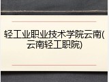轻工业职业技术学院云南(云南轻工职院)