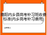 南阳内乡县高考补习班收费标准(内乡高考补习费用)