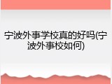 宁波外事学校真的好吗(宁波外事校如何)