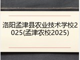 洛阳孟津县农业技术学校2025(孟津农校2025)
