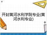 开封黄河水利学院专业(黄河水利专业)