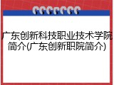 广东创新科技职业技术学院简介(广东创新职院简介)