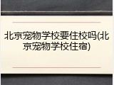 北京宠物学校要住校吗(北京宠物学校住宿)