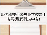 现代科技中等专业学校是中专吗(现代科技中专)