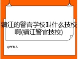 镇江的警官学校叫什么技校啊(镇江警官技校)