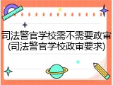司法警官学校需不需要政审(司法警官学校政审要求)