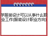 学服装设计可以从事什么职业工作(服装设计职业方向)