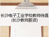 长沙电子工业学校教师待遇(长沙教师薪资)