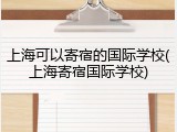 上海可以寄宿的国际学校(上海寄宿国际学校)