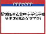 聊城临清农业中专学校学费多少钱(临清农校学费)