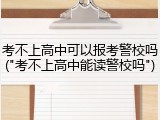 考不上高中可以报考警校吗("考不上高中能读警校吗")
