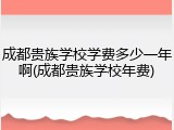 成都贵族学校学费多少一年啊(成都贵族学校年费)