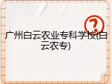 广州白云农业专科学校(白云农专)