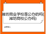 潍坊商业学校是公办的吗(潍坊商校公办吗)