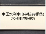 中国水利水电学校有哪些(水利水电院校)