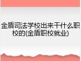金盾司法学校出来干什么职校的(金盾职校就业)