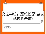 文武学校在职校长是谁(文武校长是谁)