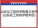山东化工技师学院是大专吗(山东化工技师学院学历)