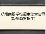 郑州商贸学校招生简章官网(郑州商贸招生)