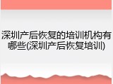 深圳产后恢复的培训机构有哪些(深圳产后恢复培训)