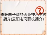 贵阳电子商务职业技术学校简介(贵阳电商职校简介)