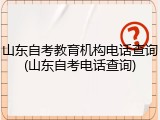 山东自考教育机构电话查询(山东自考电话查询)