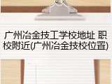 广州冶金技工学校地址 职校附近(广州冶金技校位置)