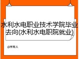 水利水电职业技术学院毕业去向(水利水电职院就业)