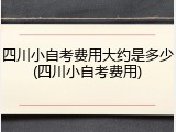 四川小自考费用大约是多少(四川小自考费用)