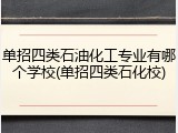 单招四类石油化工专业有哪个学校(单招四类石化校)