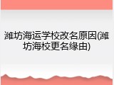 潍坊海运学校改名原因(潍坊海校更名缘由)