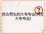 适合男生的大专专业(男生大专专业)