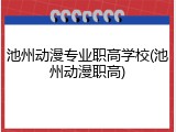 池州动漫专业职高学校(池州动漫职高)