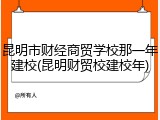 昆明市财经商贸学校那一年建校(昆明财贸校建校年)