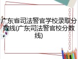 广东省司法警官学校录取分数线(广东司法警官校分数线)