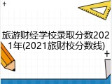 旅游财经学校录取分数2021年(2021旅财校分数线)