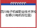 四川电子机械职业技术学校在哪(川电机校位置)