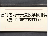 厦门岛内十大贵族学校排名(厦门贵族学校排行)