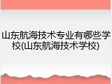 山东航海技术专业有哪些学校(山东航海技术学校)