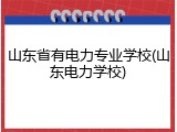 山东省有电力专业学校(山东电力学校)