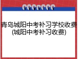 青岛城阳中考补习学校收费(城阳中考补习收费)