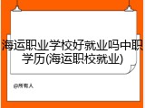 海运职业学校好就业吗中职学历(海运职校就业)