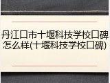 丹江口市十堰科技学校口碑怎么样(十堰科技学校口碑)